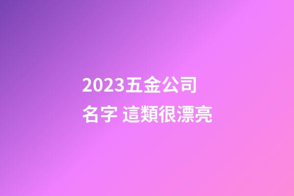 2023五金公司名字 這類很漂亮-第1張-公司起名-玄機(jī)派
